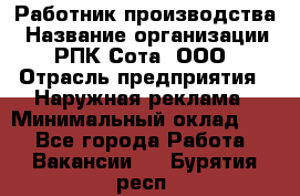 Работник производства › Название организации ­ РПК Сота, ООО › Отрасль предприятия ­ Наружная реклама › Минимальный оклад ­ 1 - Все города Работа » Вакансии   . Бурятия респ.